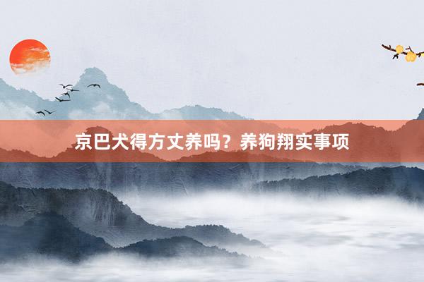 京巴犬得方丈养吗？养狗翔实事项