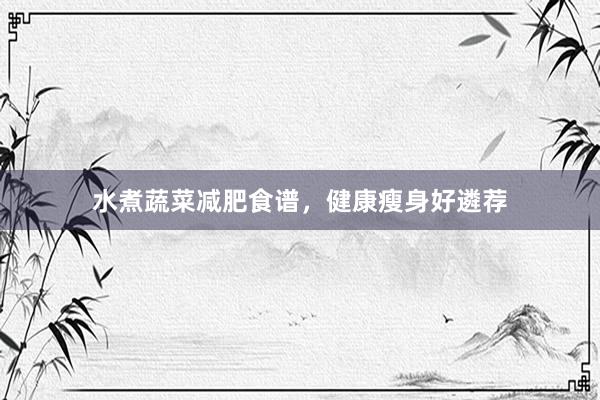 水煮蔬菜减肥食谱，健康瘦身好遴荐