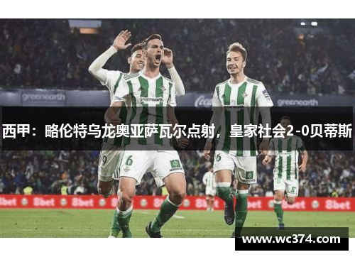 西甲：略伦特乌龙奥亚萨瓦尔点射，皇家社会2-0贝蒂斯