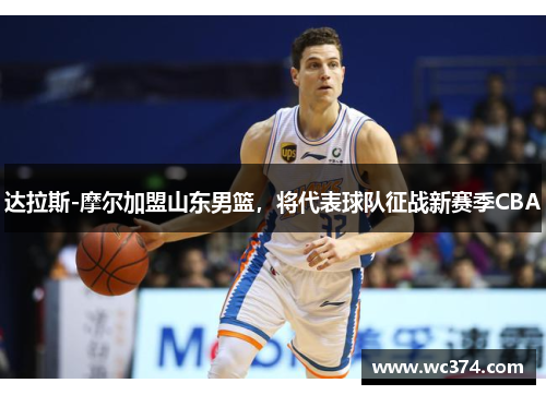 达拉斯-摩尔加盟山东男篮，将代表球队征战新赛季CBA